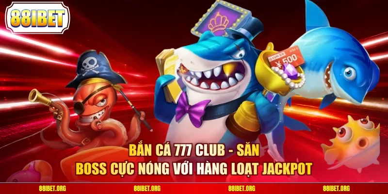 Bắn Cá 777 Club - Săn Boss Cực Nóng Với Hàng Loạt Jackpot