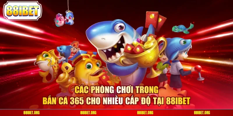 Các phòng chơi trong bắn cá 365 cho nhiều cấp độ tại 88IBET