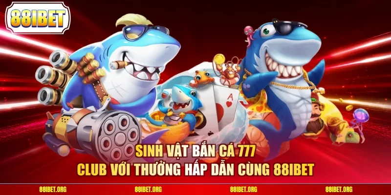 Sinh vật bắn cá 777 Club với thưởng hấp dẫn cùng 88IBET